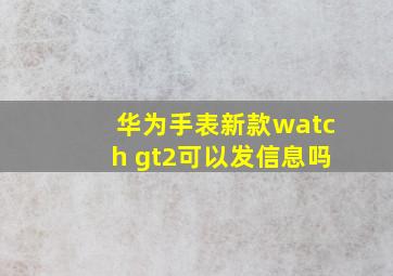 华为手表新款watch gt2可以发信息吗